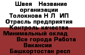 Швея › Название организации ­ Толокнова Н.Л, ИП › Отрасль предприятия ­ Контроль качества › Минимальный оклад ­ 28 000 - Все города Работа » Вакансии   . Башкортостан респ.,Баймакский р-н